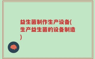 益生菌制作生产设备(生产益生菌的设备制造)