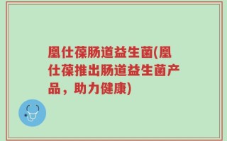 凰仕葆肠道益生菌(凰仕葆推出肠道益生菌产品，助力健康)