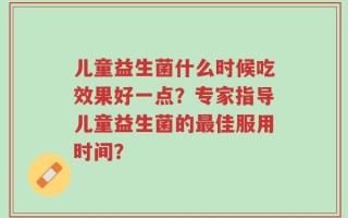 儿童益生菌什么时候吃效果好一点？专家指导儿童益生菌的最佳服用时间？