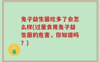 兔子益生菌吃多了会怎么样(过量食用兔子益生菌的危害，你知道吗？)