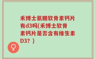 禾博士氨糖软骨素钙片有d3吗(禾博士软骨素钙片是否含有维生素D3？)