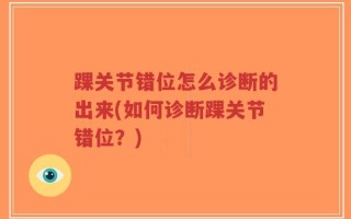 踝关节错位怎么诊断的出来(如何诊断踝关节错位？)
