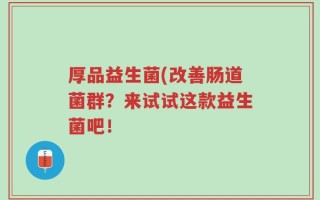 厚品益生菌(改善肠道菌群？来试试这款益生菌吧！