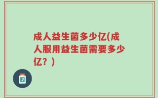 成人益生菌多少亿(成人服用益生菌需要多少亿？)