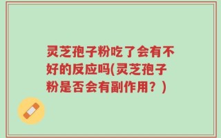 灵芝孢子粉吃了会有不好的反应吗(灵芝孢子粉是否会有副作用？)
