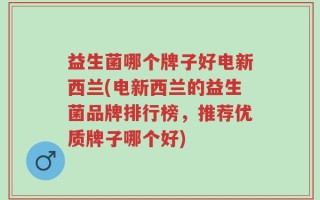 益生菌哪个牌子好电新西兰(电新西兰的益生菌品牌排行榜，推荐优质牌子哪个好)