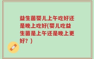 益生菌婴儿上午吃好还是晚上吃好(婴儿吃益生菌是上午还是晚上更好？)