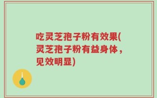 吃灵芝孢子粉有效果(灵芝孢子粉有益身体，见效明显)