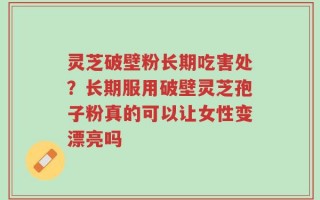 灵芝破壁粉长期吃害处？长期服用破壁灵芝孢子粉真的可以让女性变漂亮吗