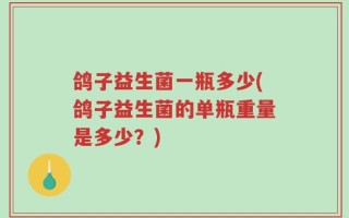 鸽子益生菌一瓶多少(鸽子益生菌的单瓶重量是多少？)