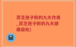 灵芝孢子粉的九大作用_灵芝孢子粉的九大健康益处)