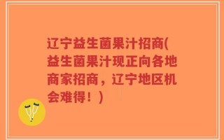辽宁益生菌果汁招商(益生菌果汁现正向各地商家招商，辽宁地区机会难得！)