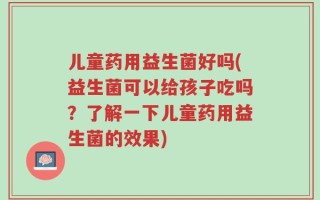 儿童药用益生菌好吗(益生菌可以给孩子吃吗？了解一下儿童药用益生菌的效果)