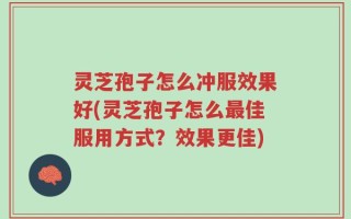灵芝孢子怎么冲服效果好(灵芝孢子怎么最佳服用方式？效果更佳)