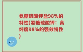 氨糖硫酸钾盐98%的特性(氨糖硫酸钾：高纯度98%的强效特性)