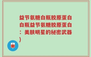 益节氨糖白瓶胶原蛋白白瓶益节氨糖胶原蛋白：美肤明星的秘密武器)