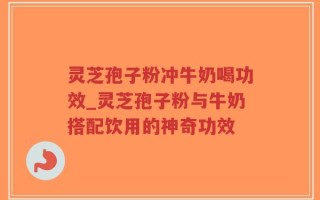 灵芝孢子粉冲牛奶喝功效_灵芝孢子粉与牛奶搭配饮用的神奇功效