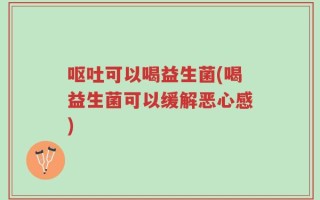 呕吐可以喝益生菌(喝益生菌可以缓解恶心感)