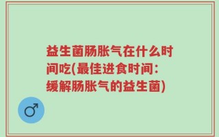 益生菌肠胀气在什么时间吃(最佳进食时间：缓解肠胀气的益生菌)