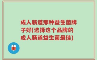 成人肠道那种益生菌牌子好(选择这个品牌的成人肠道益生菌最佳)