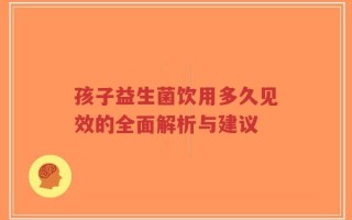 孩子益生菌饮用多久见效的全面解析与建议