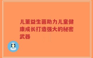 儿董益生菌助力儿童健康成长打造强大的秘密武器