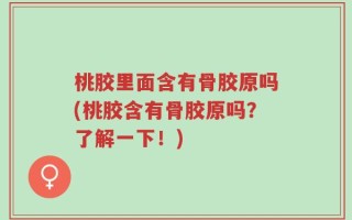 桃胶里面含有骨胶原吗(桃胶含有骨胶原吗？了解一下！)
