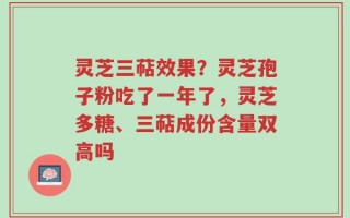 灵芝三萜效果？灵芝孢子粉吃了一年了，灵芝多糖、三萜成份含量双高吗