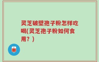灵芝破壁孢子粉怎样吃喝(灵芝孢子粉如何食用？)