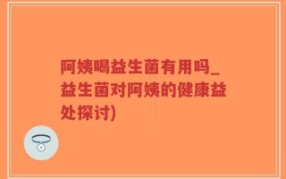 阿姨喝益生菌有用吗_益生菌对阿姨的健康益处探讨)