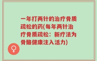 一年打两针的治疗骨质疏松的药(每年两针治疗骨质疏松：新疗法为骨骼健康注入活力)