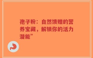 孢子粉：自然馈赠的营养宝藏，解锁你的活力潜能”