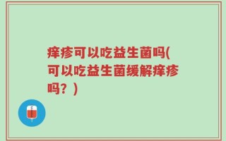 痒疹可以吃益生菌吗(可以吃益生菌缓解痒疹吗？)