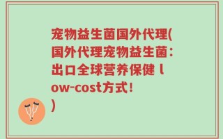 宠物益生菌国外代理(国外代理宠物益生菌：出口全球营养保健 low-cost方式！)