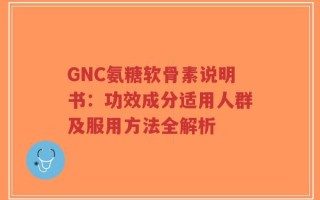 GNC氨糖软骨素说明书：功效成分适用人群及服用方法全解析