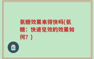 氨糖效果来得快吗(氨糖：快速见效的效果如何？)