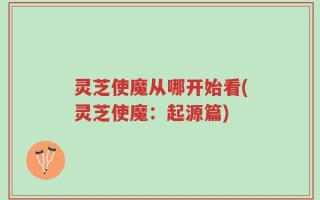 灵芝使魔从哪开始看(灵芝使魔：起源篇)