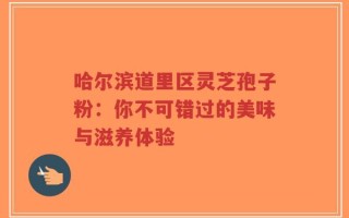 哈尔滨道里区灵芝孢子粉：你不可错过的美味与滋养体验