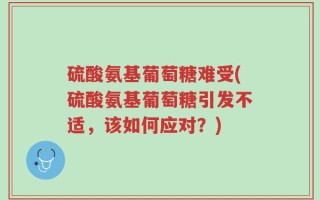 硫酸氨基葡萄糖难受(硫酸氨基葡萄糖引发不适，该如何应对？)