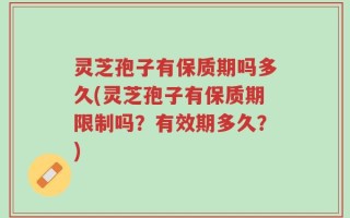 灵芝孢子有保质期吗多久(灵芝孢子有保质期限制吗？有效期多久？)