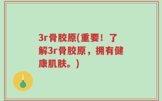 3r骨胶原(重要！了解3r骨胶原，拥有健康肌肤。)