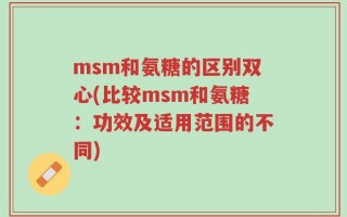 msm和氨糖的区别双心(比较msm和氨糖：功效及适用范围的不同)