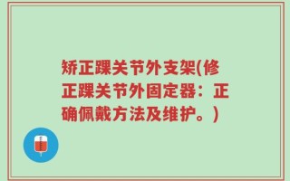 矫正踝关节外支架(修正踝关节外固定器：正确佩戴方法及维护。)