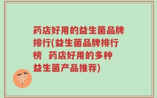 药店好用的益生菌品牌排行(益生菌品牌排行榜  药店好用的多种益生菌产品推荐)