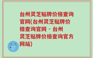 台州灵芝贴牌价格查询官网(台州灵芝贴牌价格查询官网 - 台州灵芝贴牌价格查询官方网站)
