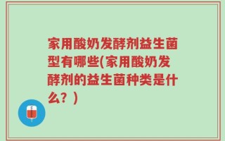家用酸奶发酵剂益生菌型有哪些(家用酸奶发酵剂的益生菌种类是什么？)