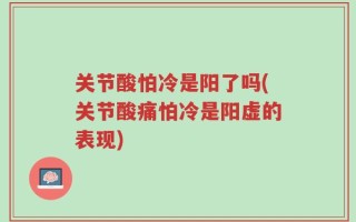 关节酸怕冷是阳了吗(关节酸痛怕冷是阳虚的表现)