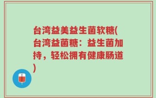 台湾益美益生菌软糖(台湾益菌糖：益生菌加持，轻松拥有健康肠道)