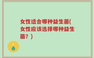 女性适合哪种益生菌(女性应该选择哪种益生菌？)