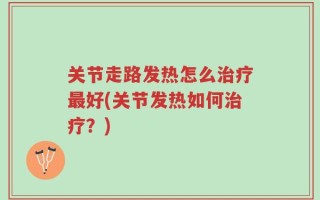 关节走路发热怎么治疗最好(关节发热如何治疗？)